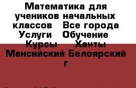 Математика для учеников начальных классов - Все города Услуги » Обучение. Курсы   . Ханты-Мансийский,Белоярский г.